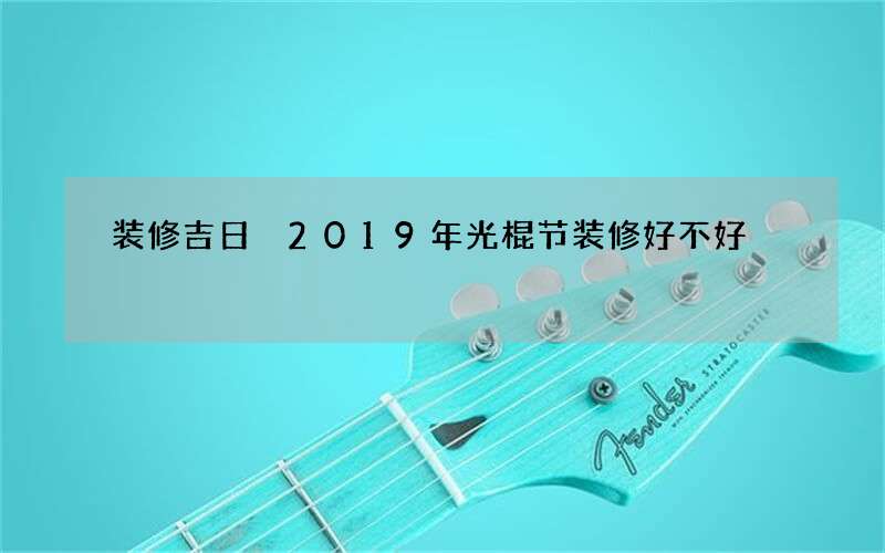 装修吉日 2019年光棍节装修好不好